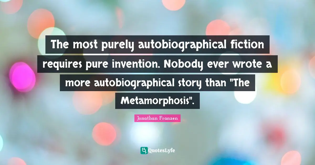 The most purely autobiographical ­fiction requires pure invention. Nobody ever wrote a more auto­biographical story than "The Meta­morphosis".