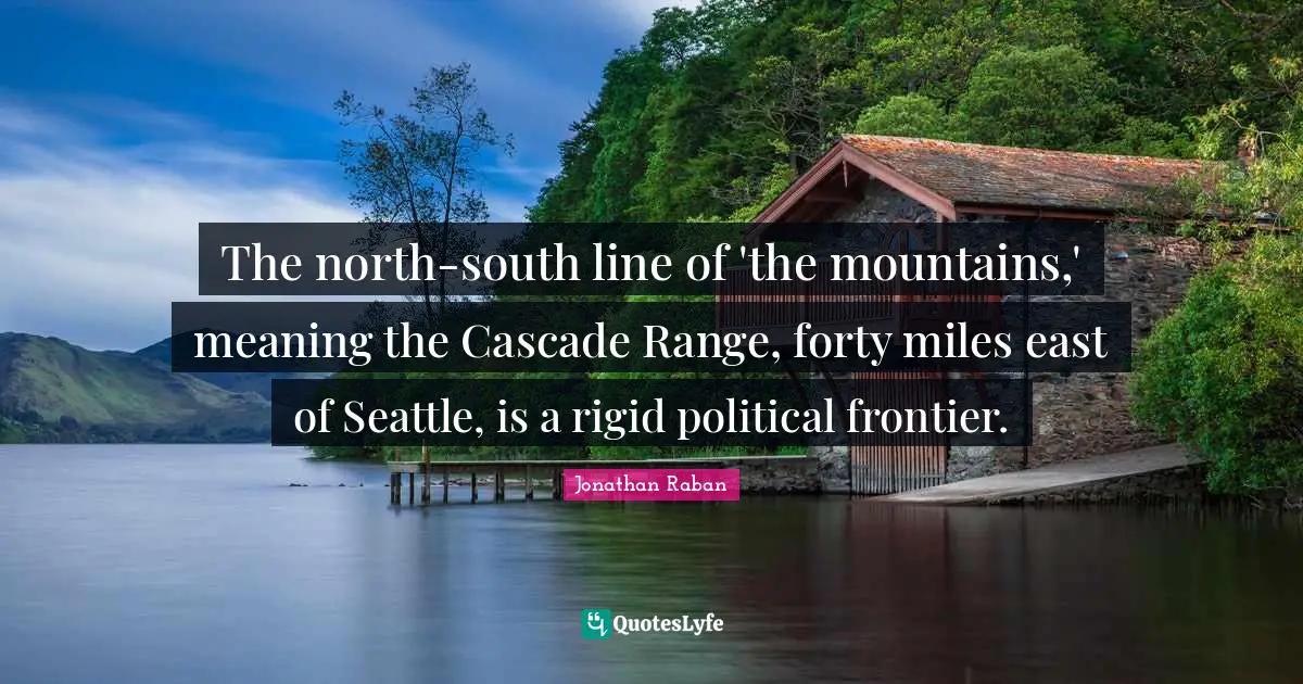 Jonathan Raban Quotes: "The north-south line of 'the mountains,' meaning the Cascade Range, forty miles east of Seattle, is a rigid political frontier."