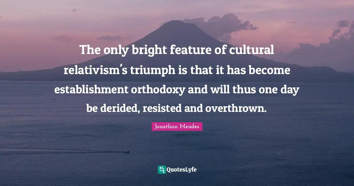 The only bright feature of cultural relativism's triumph is that it has become establishment orthodoxy and will thus one day be derided, resisted and overthrown.