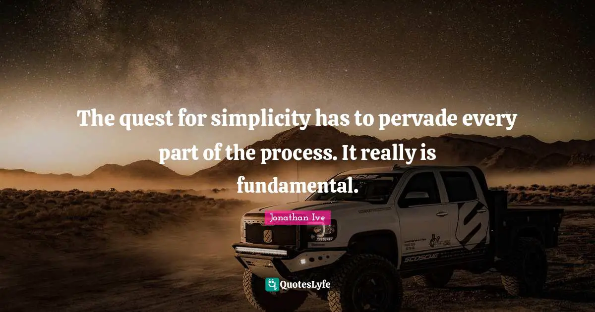 Jonathan Ive Quotes: "The quest for simplicity has to pervade every part of the process. It really is fundamental."