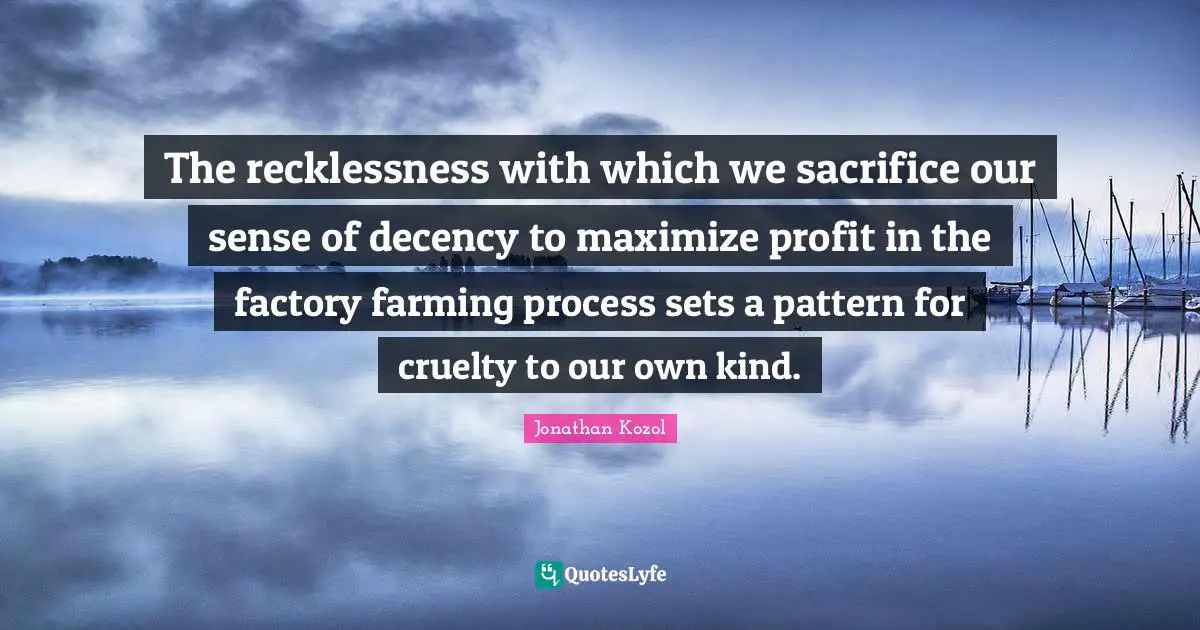 The recklessness with which we sacrifice our sense of decency to maximize profit in the factory farming process sets a pattern for cruelty to our own kind.
