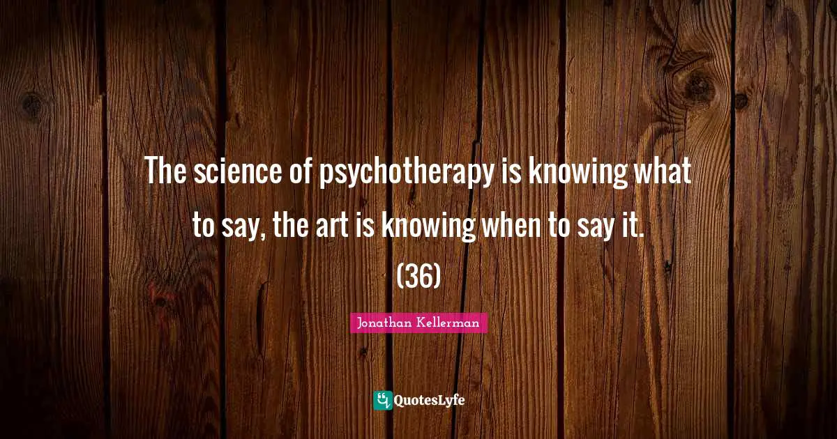 The science of psychotherapy is knowing what to say, the art is knowing when to say it. (36)