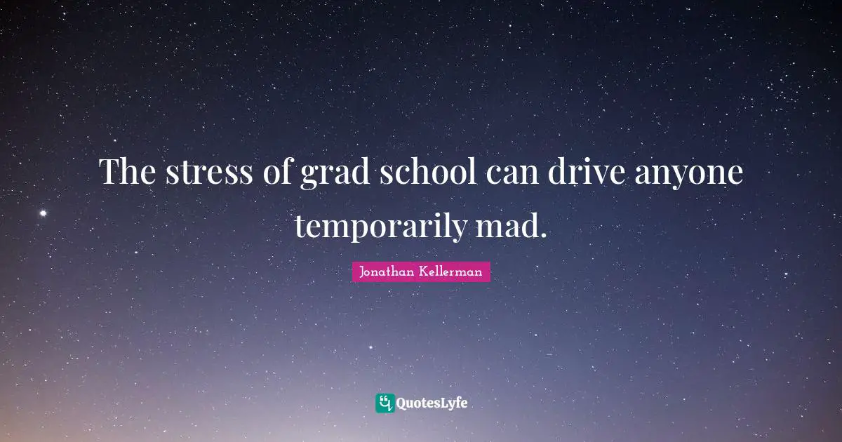 The stress of grad school can drive anyone temporarily mad.