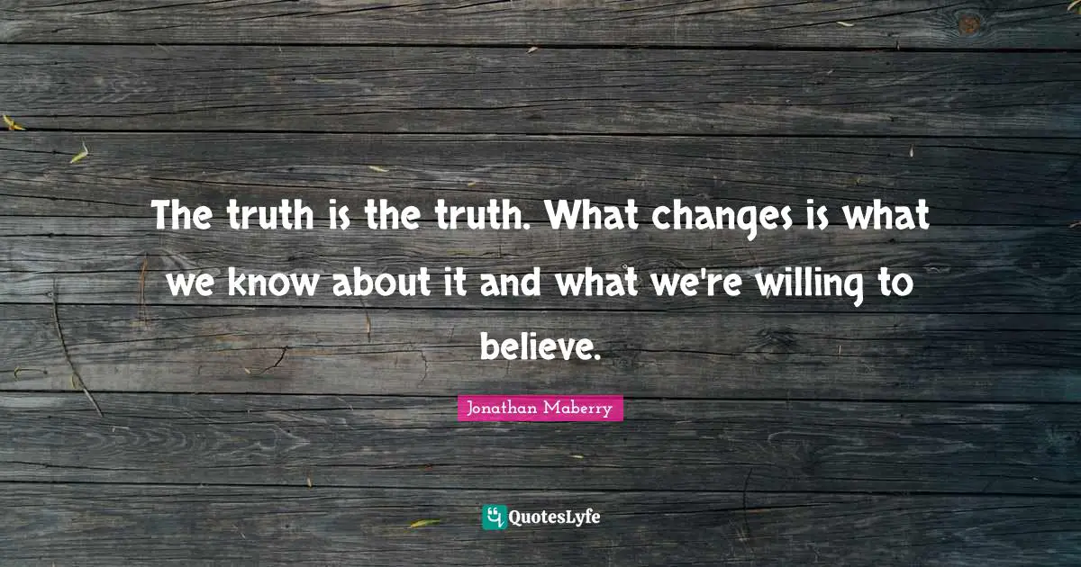 The truth is the truth. What changes is what we know about it and what we're willing to believe.