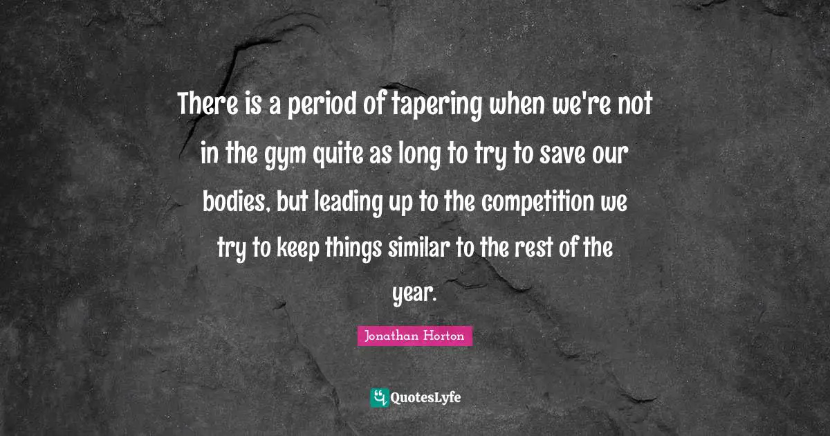 There is a period of tapering when we're not in the gym quite as long to try to save our bodies, but leading up to the competition we try to keep things similar to the rest of the year.