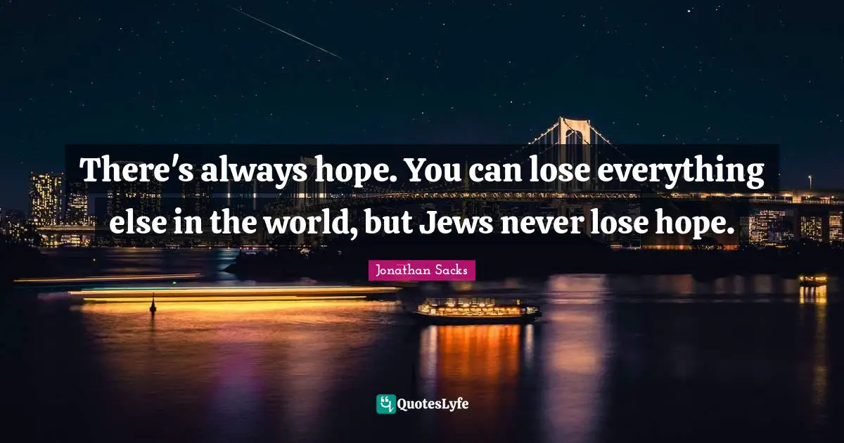 There's always hope. You can lose everything else in the world, but Jews never lose hope.