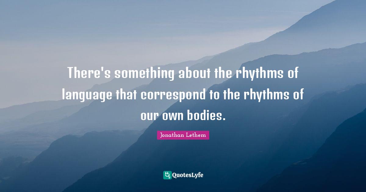 There's something about the rhythms of language that correspond to the rhythms of our own bodies.