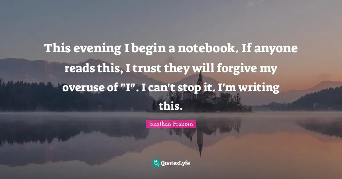Jonathan Franzen Quotes: "This evening I begin a notebook. If anyone reads this, I trust they will forgive my overuse of "I". I can't stop it. I'm writing this."
