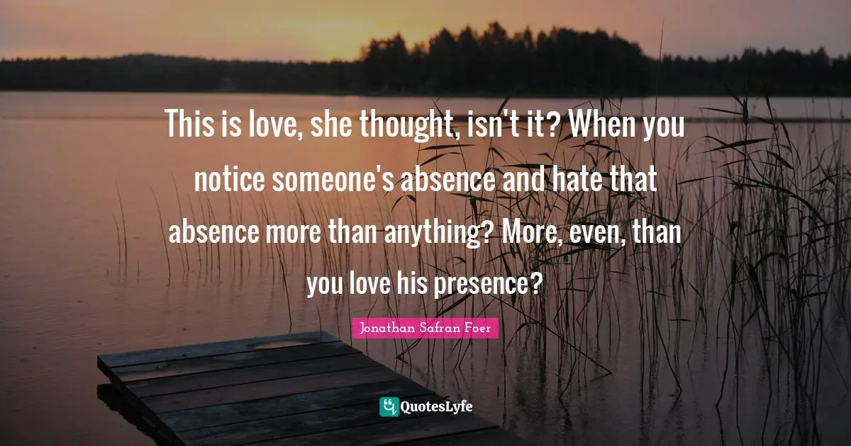 This is love, she thought, isn't it? When you notice someone's absence and hate that absence more than anything? More, even, than you love his presence?