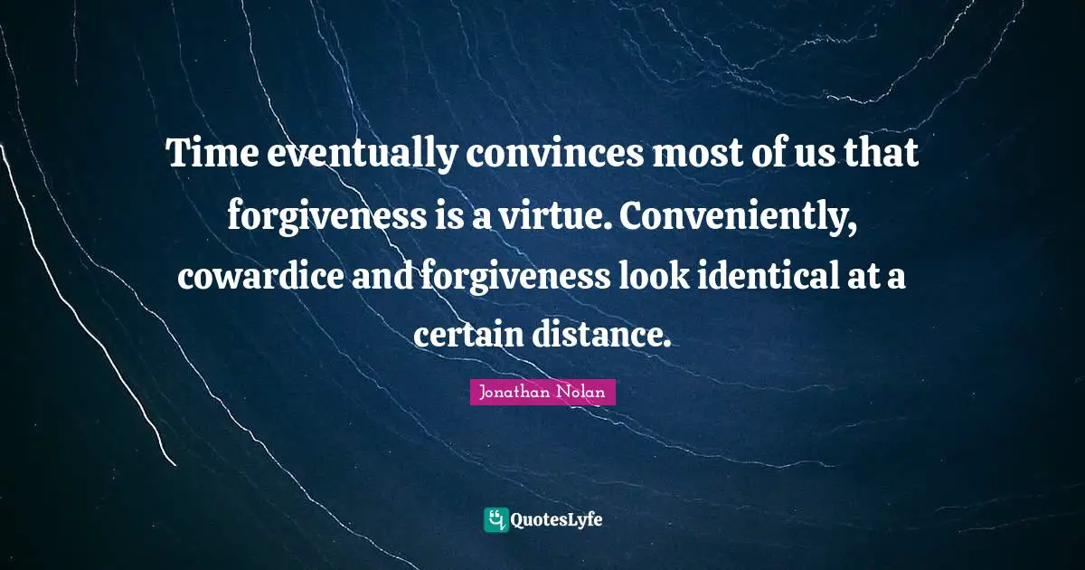 Time eventually convinces most of us that forgiveness is a virtue. Conveniently, cowardice and forgiveness look identical at a certain distance.