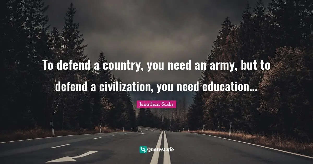 To defend a country, you need an army, but to defend a civilization, you need education...