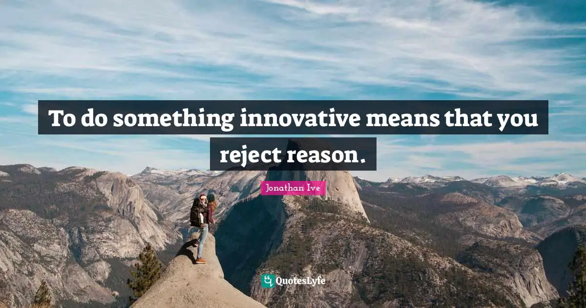 To do something innovative means that you reject reason.