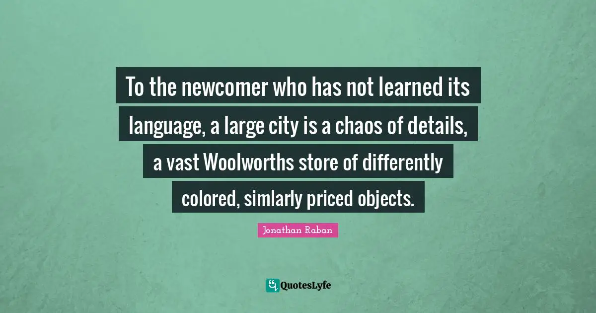 Jonathan Raban Quotes: "To the newcomer who has not learned its language, a large city is a chaos of details, a vast Woolworths store of differently colored, simlarly priced objects."
