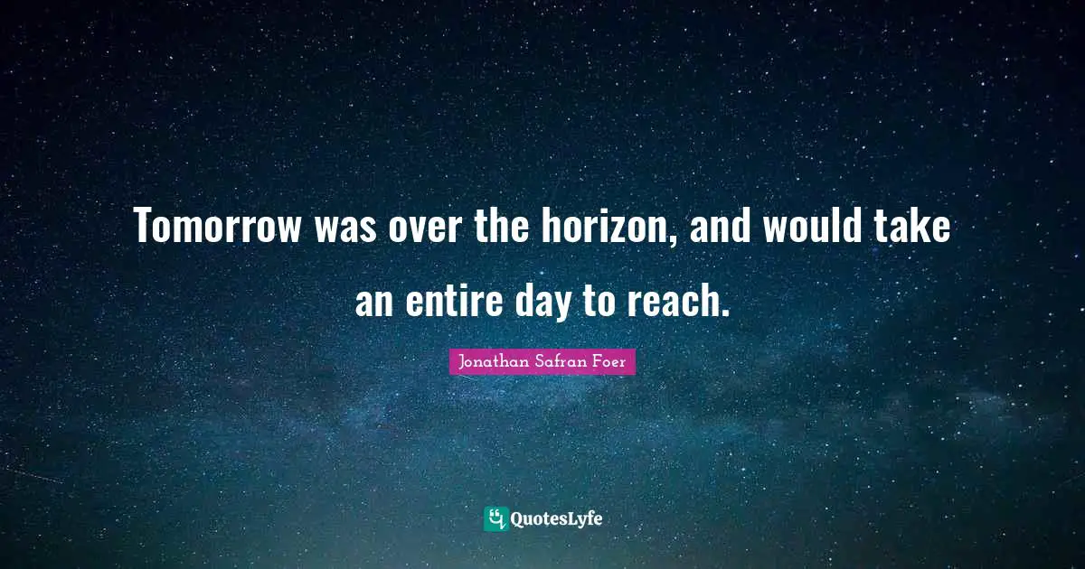 Tomorrow was over the horizon, and would take an entire day to reach.