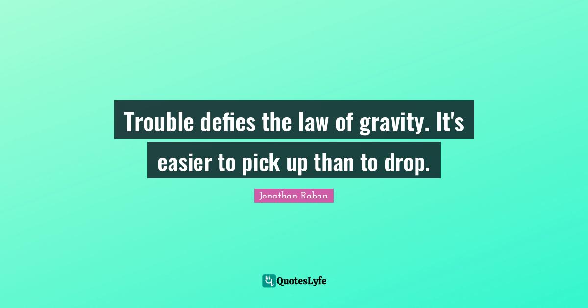 Jonathan Raban Quotes: "Trouble defies the law of gravity. It's easier to pick up than to drop."
