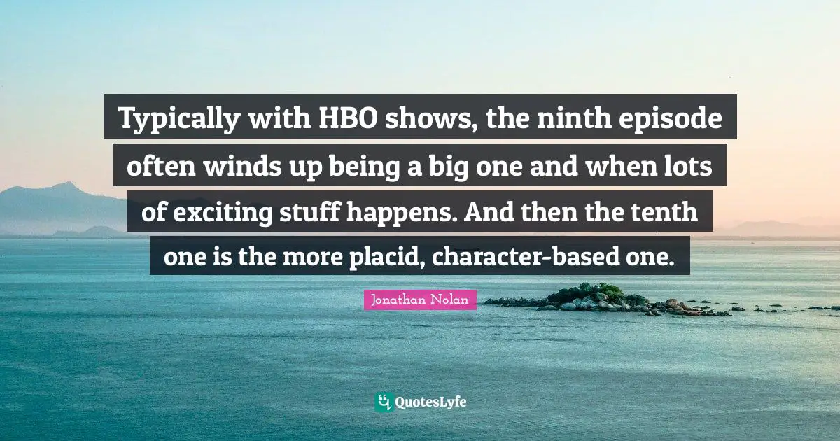 Typically with HBO shows, the ninth episode often winds up being a big one and when lots of exciting stuff happens. And then the tenth one is the more placid, character-based one.