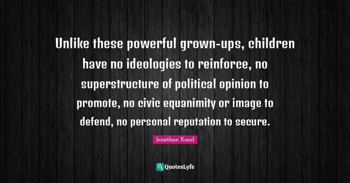 Opinions Quotes: "Unlike these powerful grown-ups, children have no ideologies to reinforce, no superstructure of political opinion to promote, no civic equanimity or image to defend, no personal reputation to secure."