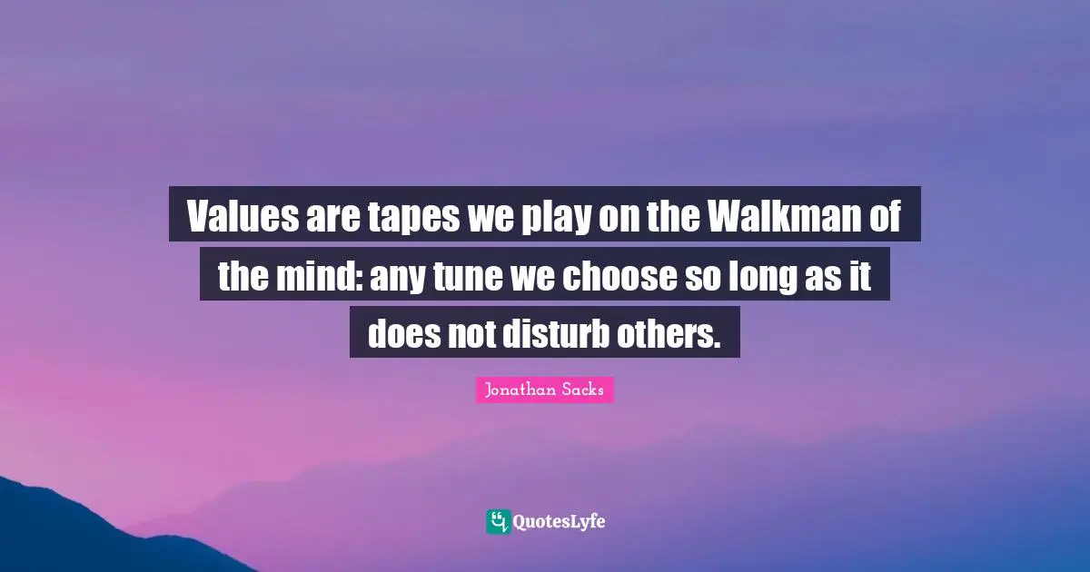 Values are tapes we play on the Walkman of the mind: any tune we choose so long as it does not disturb others.