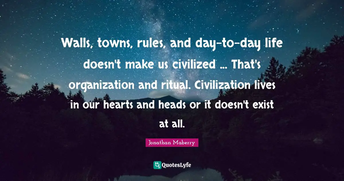 Walls, towns, rules, and day-to-day life doesn't make us civilized ... That's organization and ritual. Civilization lives in our hearts and heads or it doesn't exist at all.