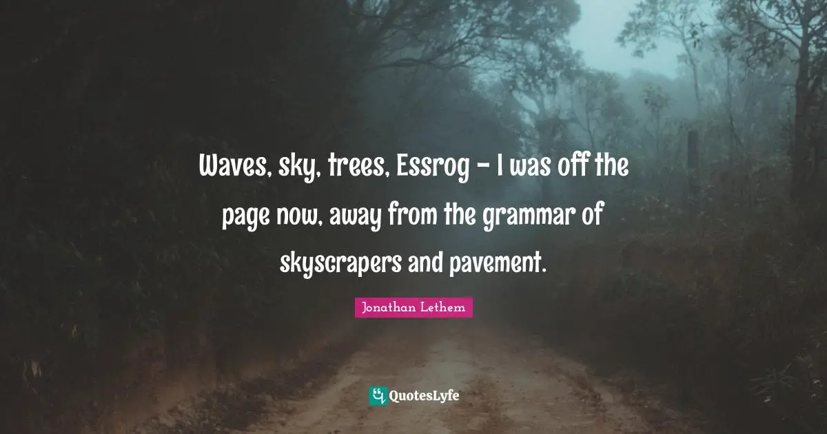 Waves, sky, trees, Essrog - I was off the page now, away from the grammar of skyscrapers and pavement.