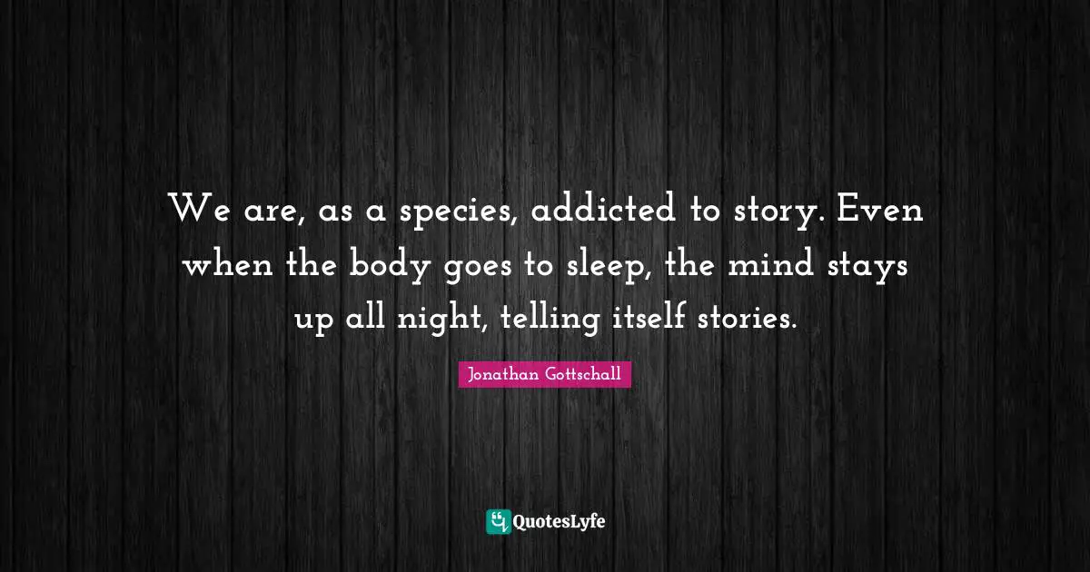 Marketing Quotes: "We are, as a species, addicted to story. Even when the body goes to sleep, the mind stays up all night, telling itself stories."