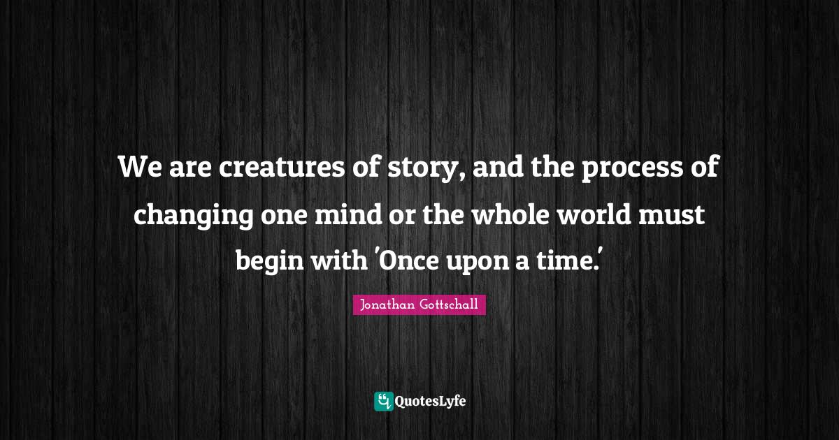 We are creatures of story, and the process of changing one mind or the whole world must begin with 'Once upon a time.'
