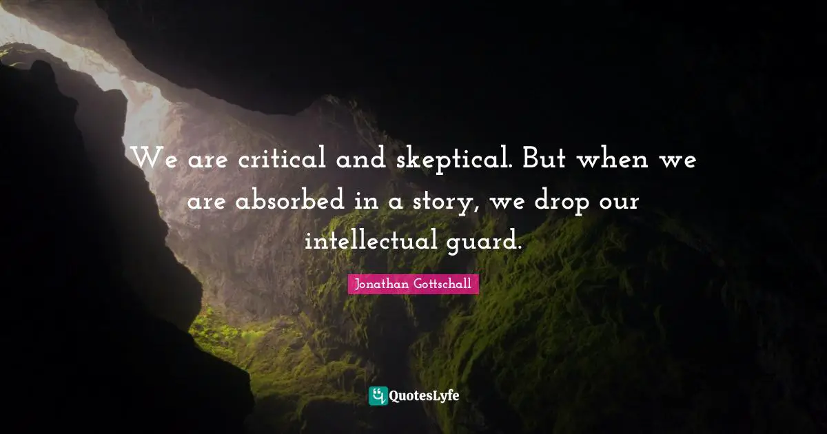 We are critical and skeptical. But when we are absorbed in a story, we drop our intellectual guard.