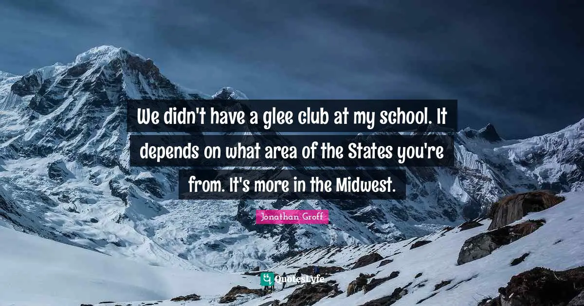 Glee Quotes: "We didn't have a glee club at my school. It depends on what area of the States you're from. It's more in the Midwest."