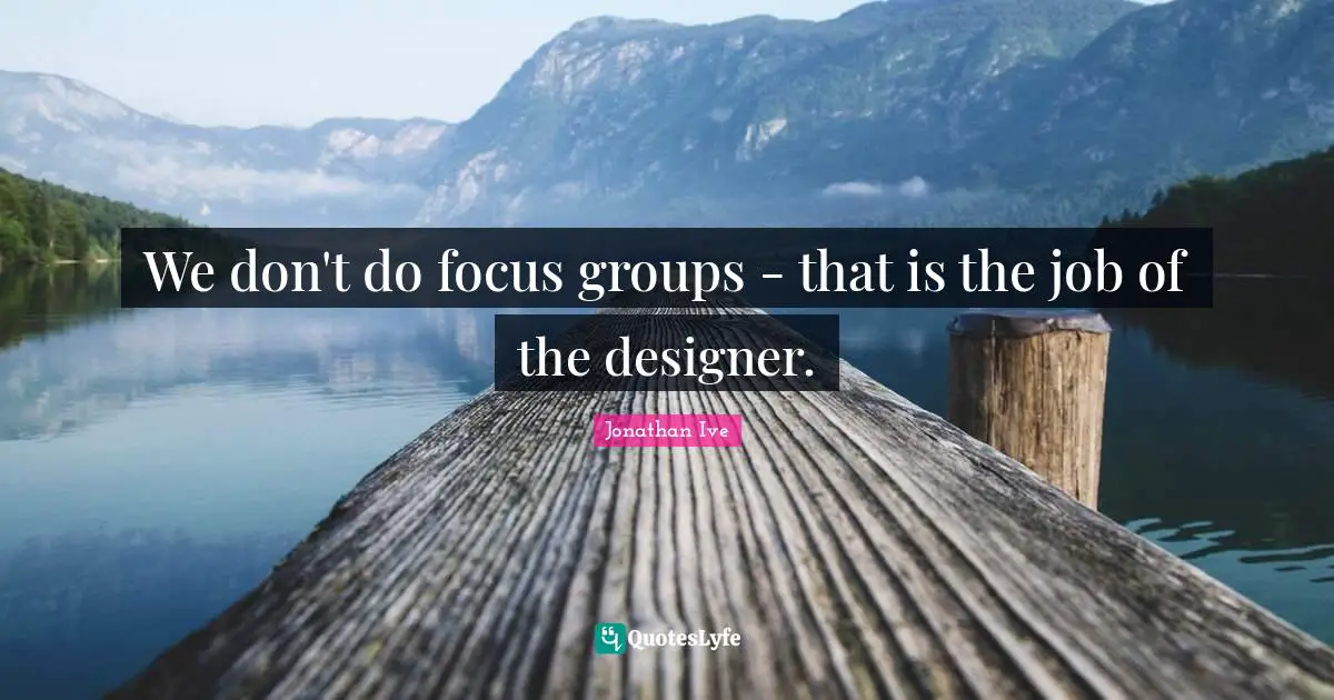 Jonathan Ive Quotes: "We don't do focus groups - that is the job of the designer."