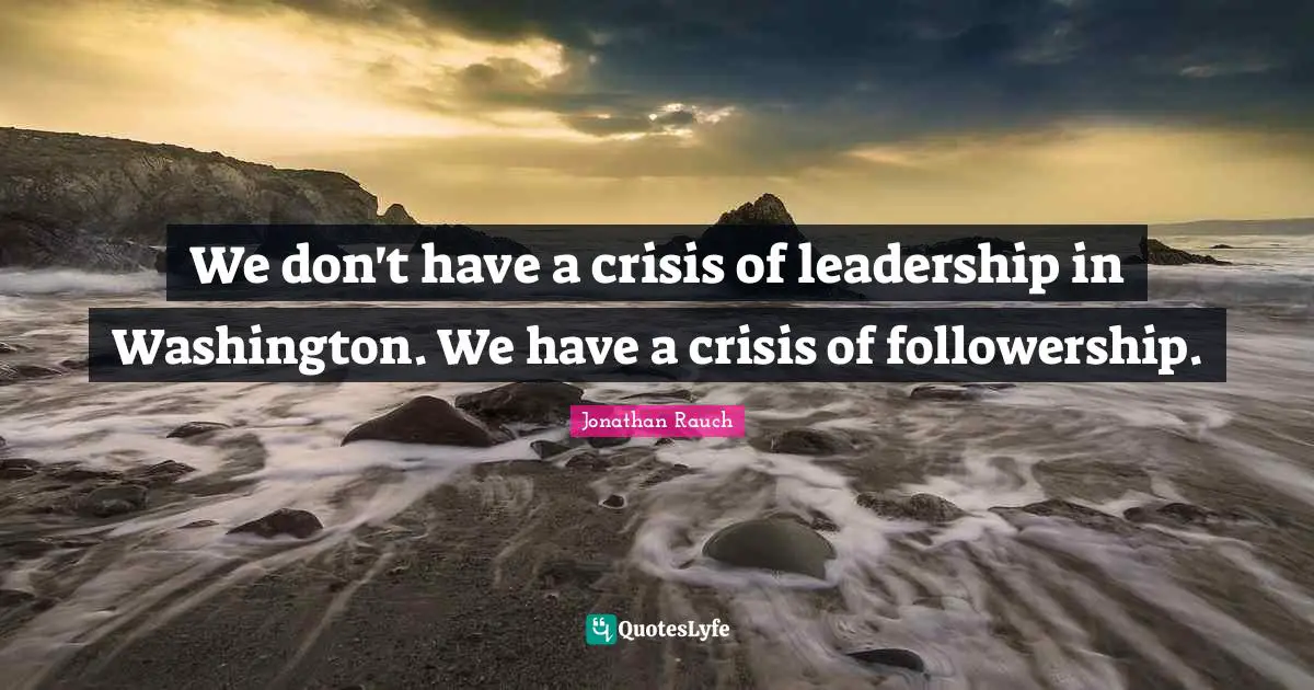 We don't have a crisis of leadership in Washington. We have a crisis of followership.