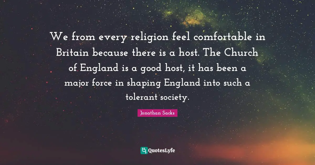 We from every religion feel comfortable in Britain because there is a host. The Church of England is a good host, it has been a major force in shaping England into such a tolerant society.