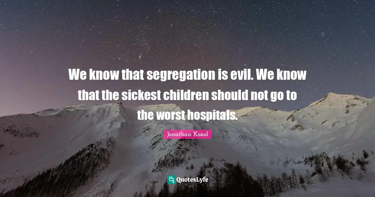We know that segregation is evil. We know that the sickest children should not go to the worst hospitals.