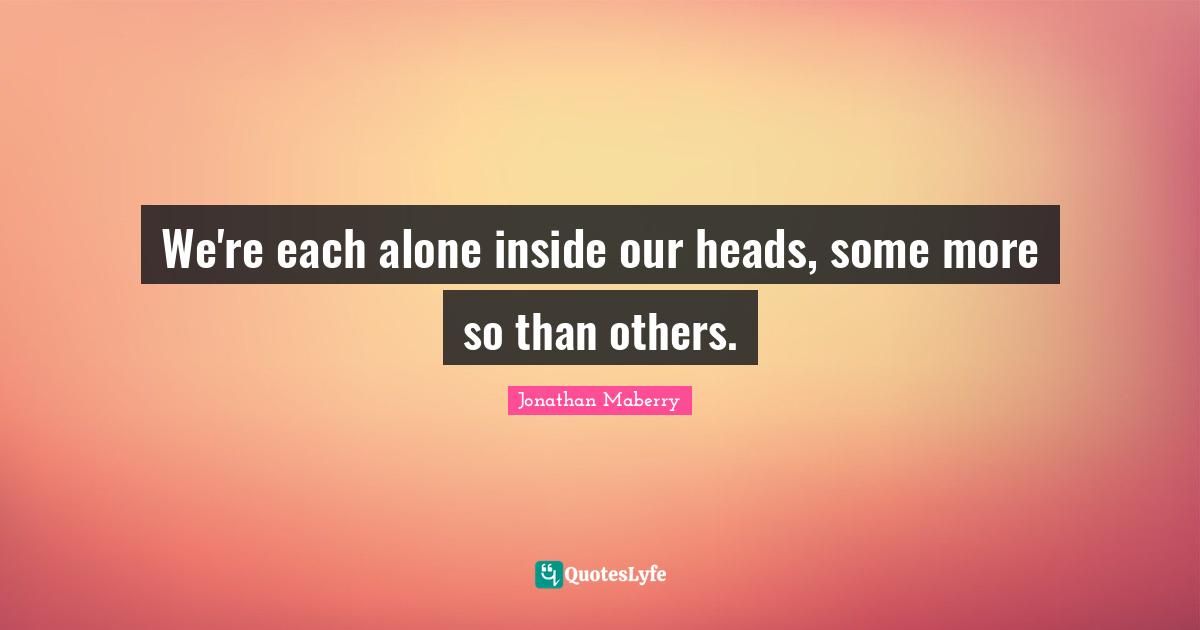 We're each alone inside our heads, some more so than others.