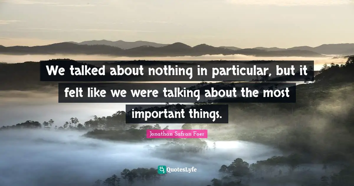 We talked about nothing in particular, but it felt like we were talking about the most important things.
