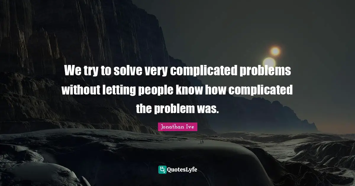 Jonathan Ive Quotes: "We try to solve very complicated problems without letting people know how complicated the problem was."