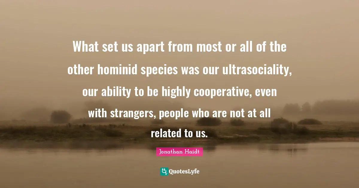 What set us apart from most or all of the other hominid species was our ultrasociality, our ability to be highly cooperative, even with strangers, people who are not at all related to us.