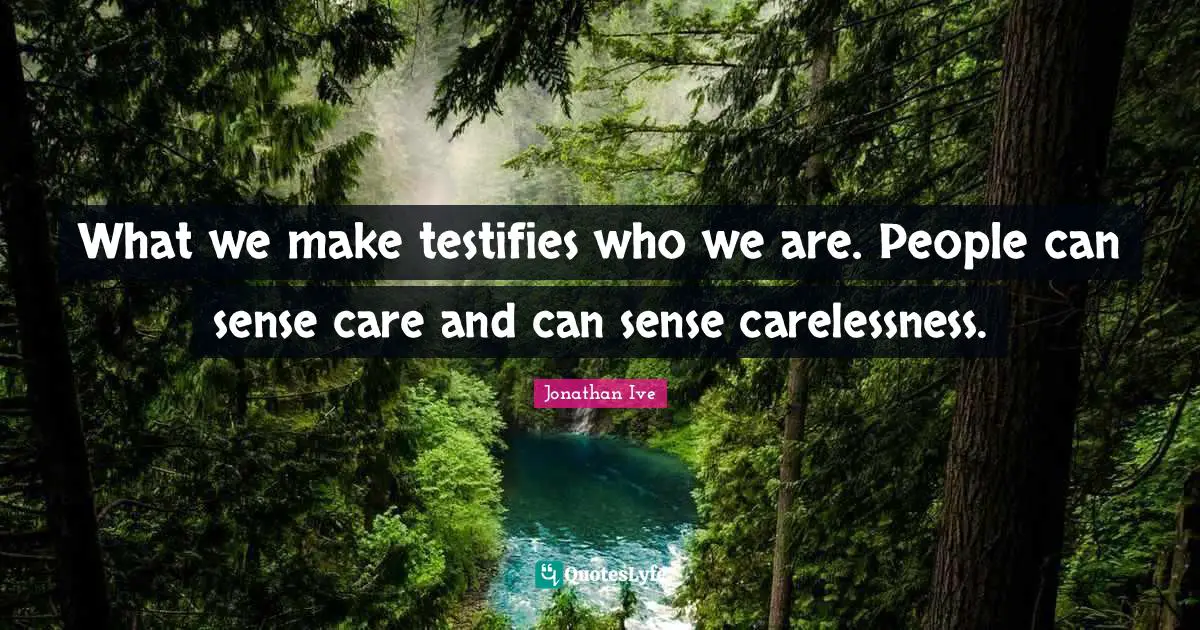 What we make testifies who we are. People can sense care and can sense carelessness.
