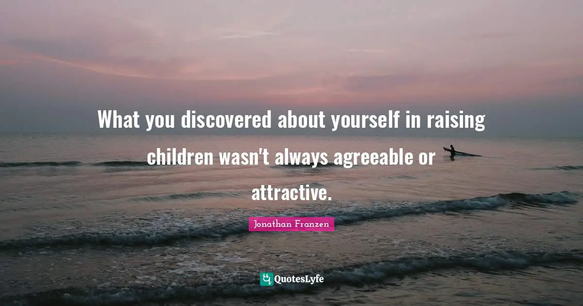 Jonathan Franzen Quotes: "What you discovered about yourself in raising children wasn't always agreeable or attractive."