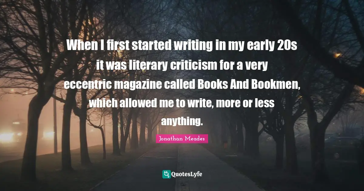 When I first started writing in my early 20s it was literary criticism for a very eccentric magazine called Books And Bookmen, which allowed me to write, more or less anything.