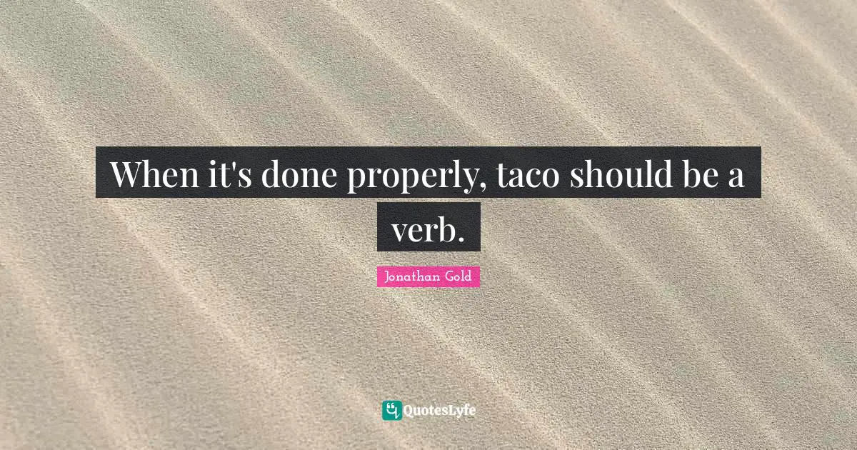 Jonathan Gold Quotes: "When it's done properly, taco should be a verb."