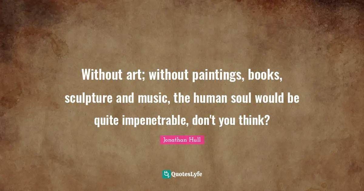 Jonathan Hull Quotes: "Without art; without paintings, books, sculpture and music, the human soul would be quite impenetrable, don't you think?"