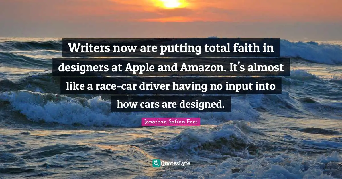 Writers now are putting total faith in designers at Apple and Amazon. It's almost like a race-car driver having no input into how cars are designed.