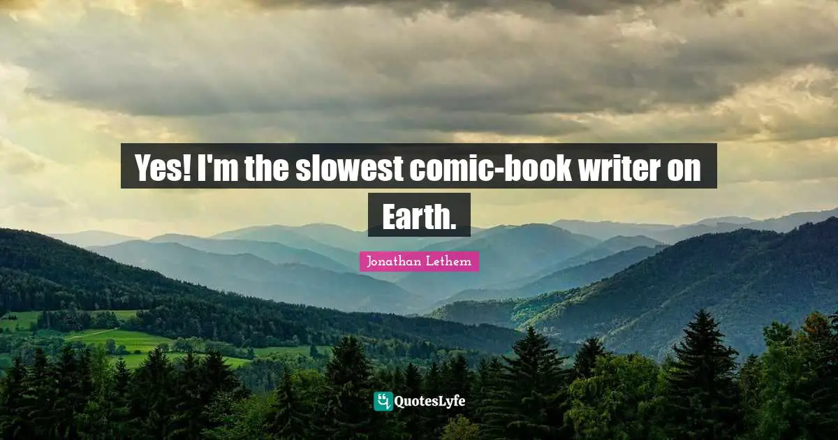 Yes! I'm the slowest comic-book writer on Earth.