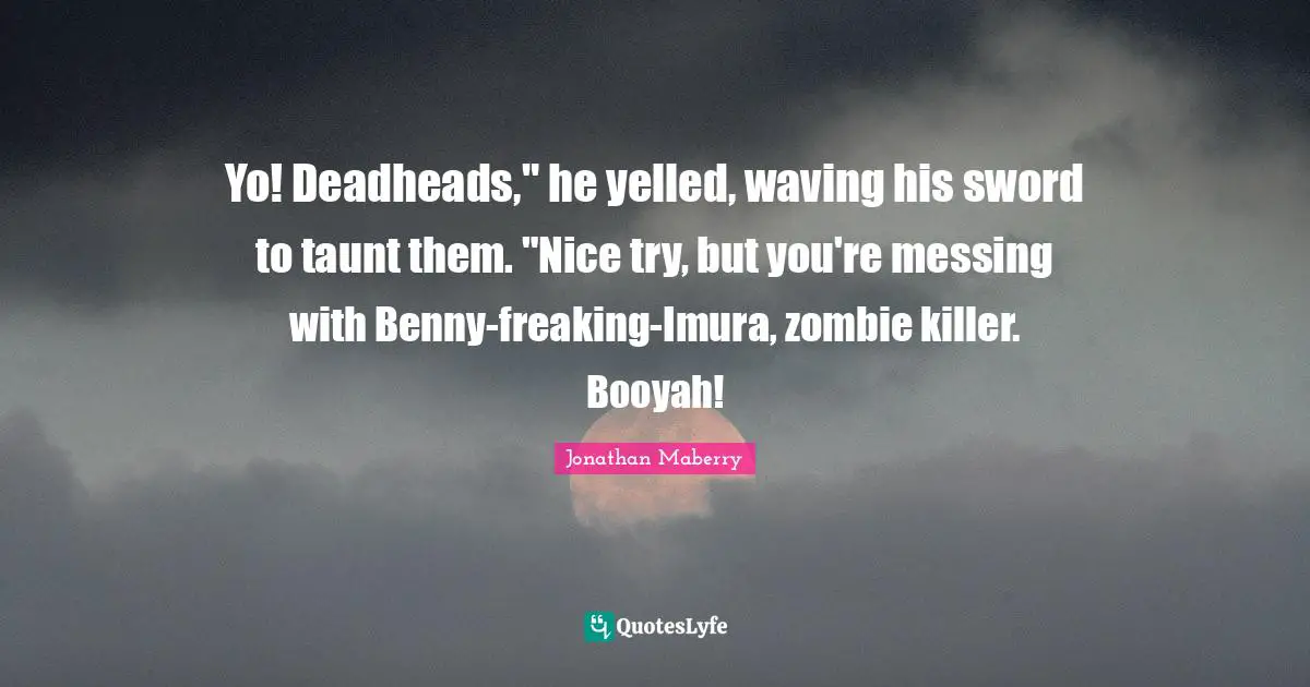 Yo! Deadheads," he yelled, waving his sword to taunt them. "Nice try, but you're messing with Benny-freaking-Imura, zombie killer. Booyah!