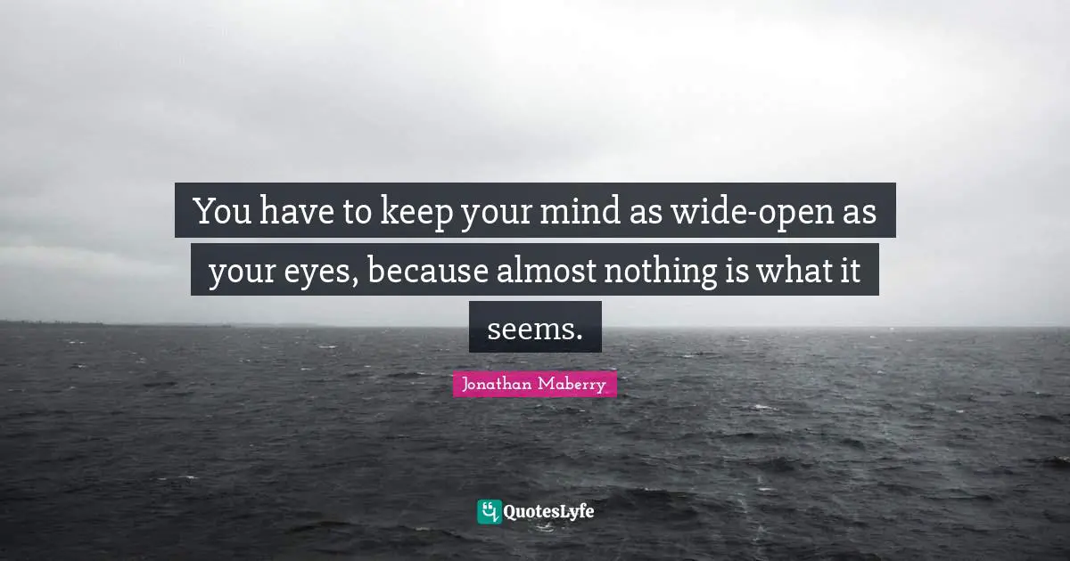 You have to keep your mind as wide-open as your eyes, because almost nothing is what it seems.