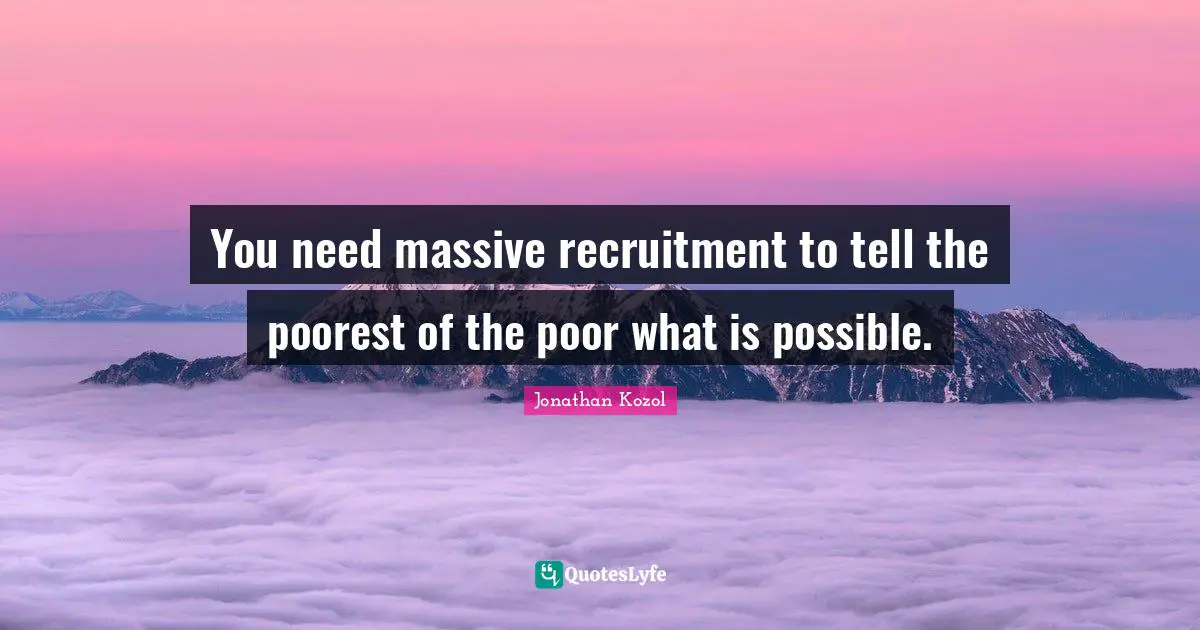 You need massive recruitment to tell the poorest of the poor what is possible.