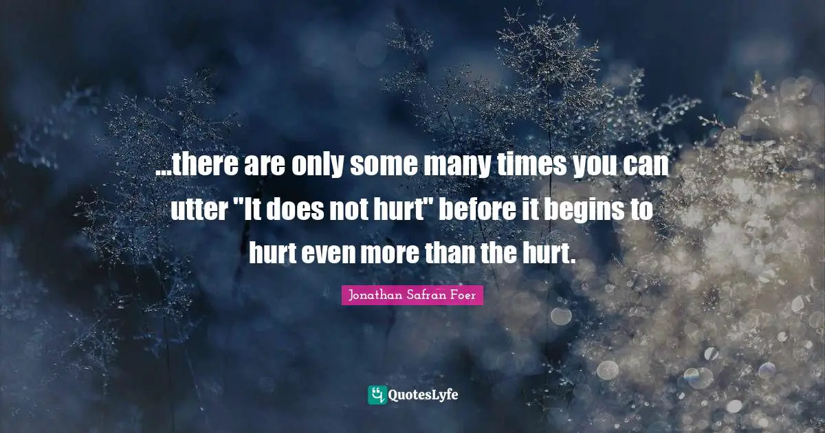 ...there are only some many times you can utter "It does not hurt" before it begins to hurt even more than the hurt.