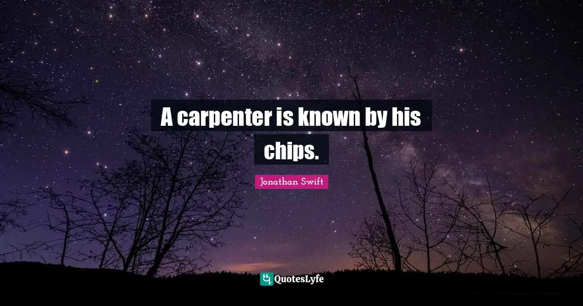 A carpenter is known by his chips.