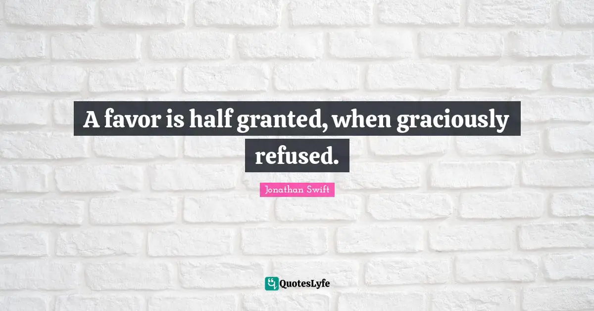 A favor is half granted, when graciously refused.