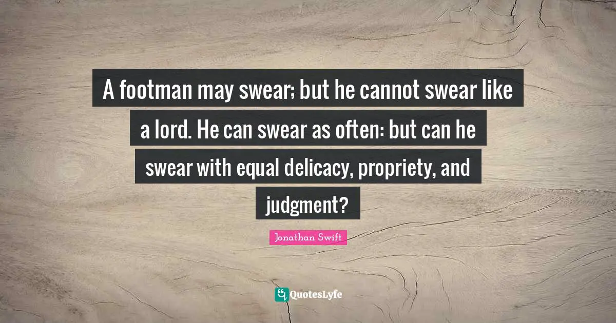 Propriety Quotes: "A footman may swear; but he cannot swear like a lord. He can swear as often: but can he swear with equal delicacy, propriety, and judgment?"